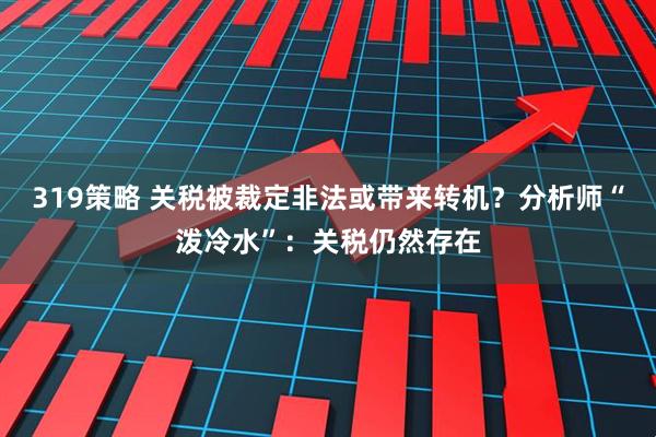 319策略 关税被裁定非法或带来转机？分析师“泼冷水”：关税仍然存在