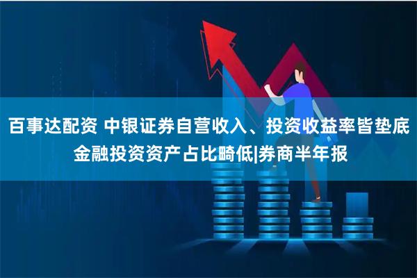 百事达配资 中银证券自营收入、投资收益率皆垫底 金融投资资产占比畸低|券商半年报