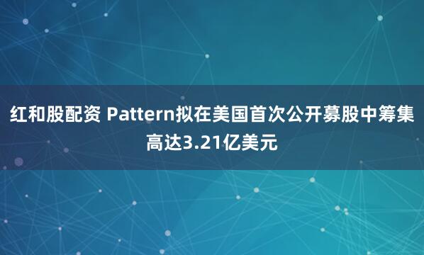 红和股配资 Pattern拟在美国首次公开募股中筹集高达3.21亿美元
