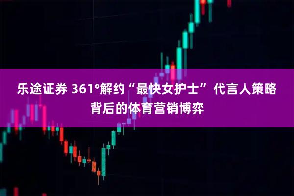 乐途证券 361°解约“最快女护士” 代言人策略背后的体育营销博弈