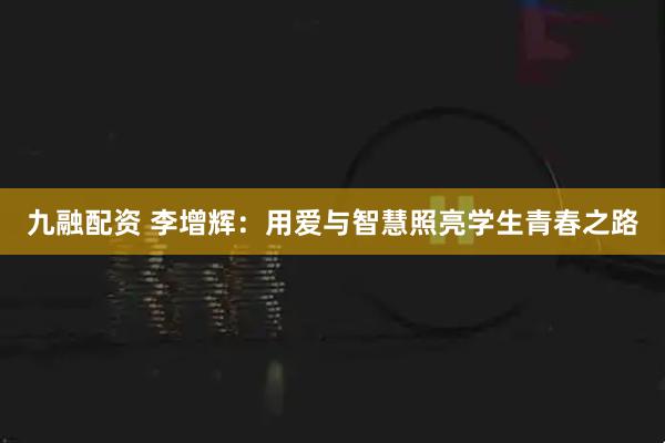 九融配资 李增辉：用爱与智慧照亮学生青春之路