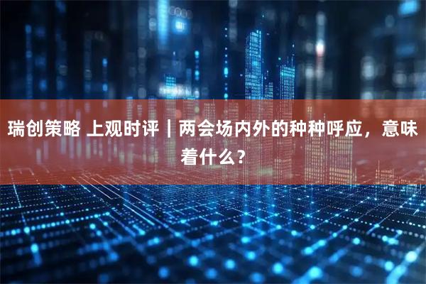 瑞创策略 上观时评｜两会场内外的种种呼应，意味着什么？