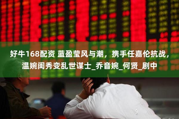 好牛168配资 蓝盈莹风与潮，携手任嘉伦抗战，温婉闺秀变乱世谋士_乔音婉_何贤_剧中