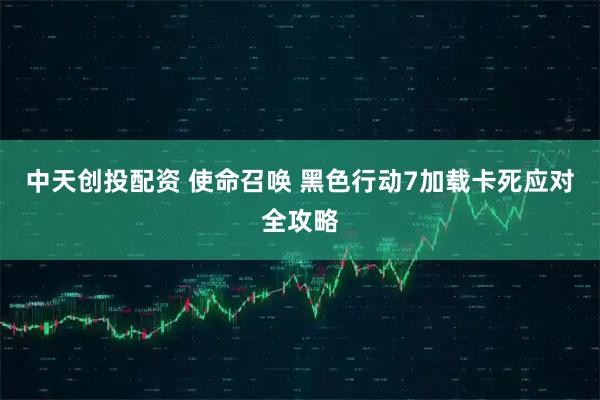 中天创投配资 使命召唤 黑色行动7加载卡死应对全攻略