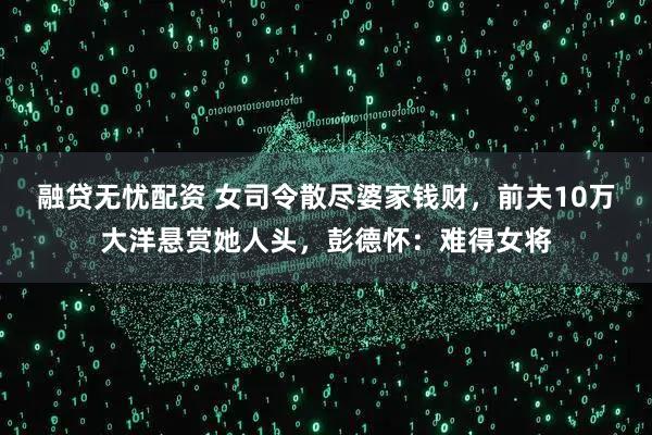 融贷无忧配资 女司令散尽婆家钱财,前夫10万大洋悬赏她人头,彭德怀:难得女将